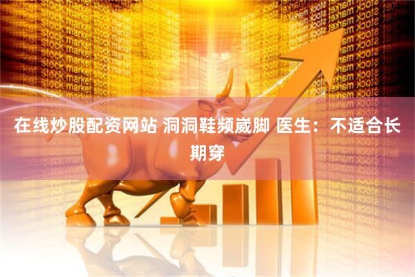 在线炒股配资网站 洞洞鞋频崴脚 医生：不适合长期穿