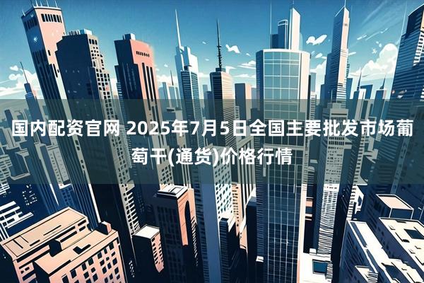 国内配资官网 2025年7月5日全国主要批发市场葡萄干(通货)价格行情