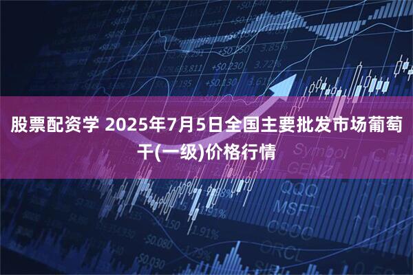 股票配资学 2025年7月5日全国主要批发市场葡萄干(一级)价格行情