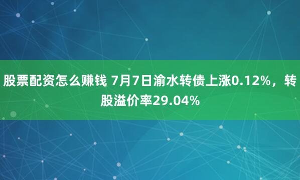 股票配资怎么赚钱 7月7日渝水转债上涨0.12%，转股溢价率29.04%
