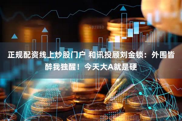 正规配资线上炒股门户 和讯投顾刘金锁：外围皆醉我独醒！今天大A就是硬