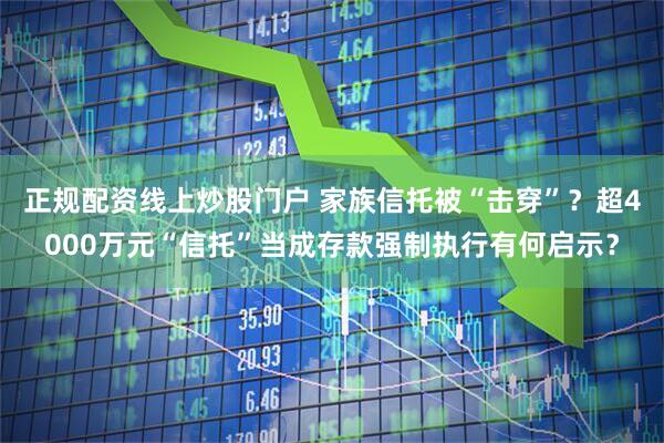 正规配资线上炒股门户 家族信托被“击穿”？超4000万元“信托”当成存款强制执行有何启示？