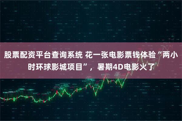 股票配资平台查询系统 花一张电影票钱体验“两小时环球影城项目”，暑期4D电影火了