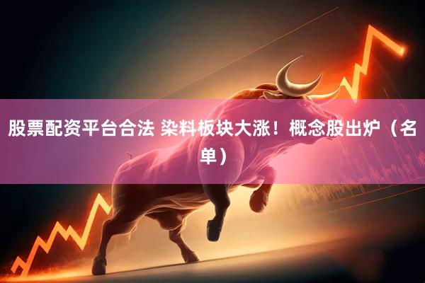 股票配资平台合法 染料板块大涨！概念股出炉（名单）