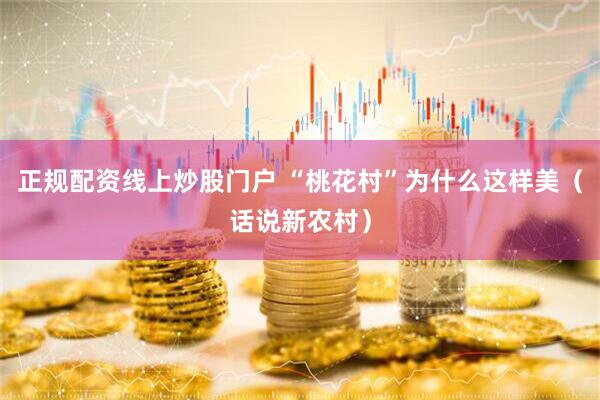 正规配资线上炒股门户 “桃花村”为什么这样美（话说新农村）