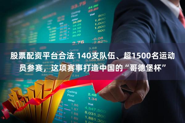 股票配资平台合法 140支队伍、超1500名运动员参赛，这项赛事打造中国的“哥德堡杯”