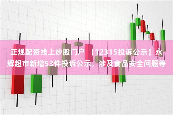 正规配资线上炒股门户 【12315投诉公示】永辉超市新增53件投诉公示，涉及食品安全问题等