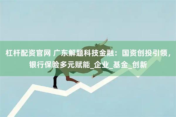 杠杆配资官网 广东解题科技金融：国资创投引领，银行保险多元赋能_企业_基金_创新