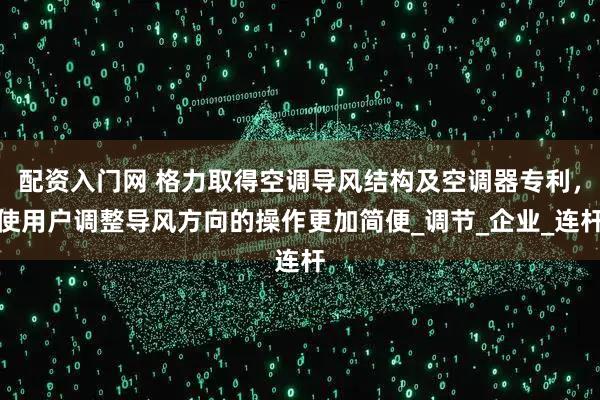 配资入门网 格力取得空调导风结构及空调器专利，使用户调整导风方向的操作更加简便_调节_企业_连杆