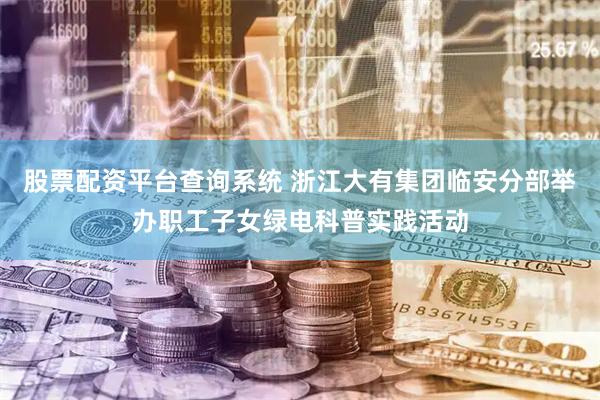 股票配资平台查询系统 浙江大有集团临安分部举办职工子女绿电科普实践活动