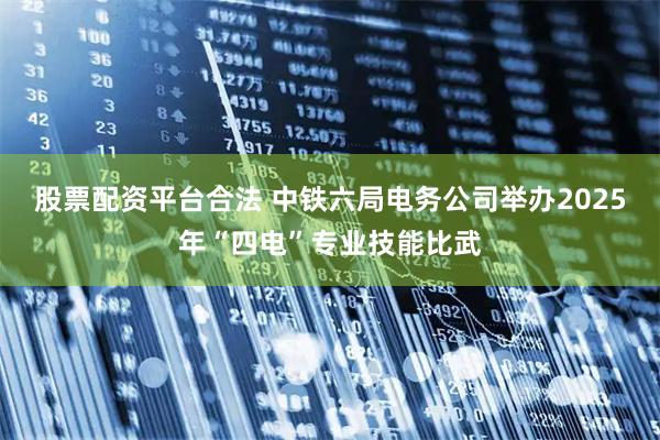 股票配资平台合法 中铁六局电务公司举办2025年“四电”专业技能比武