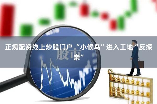 正规配资线上炒股门户 “小候鸟”进入工地“反探亲”