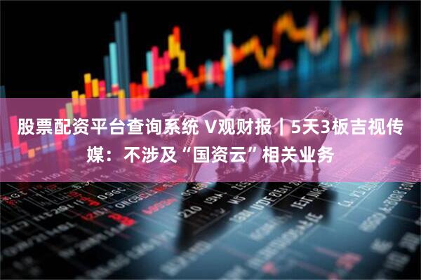 股票配资平台查询系统 V观财报｜5天3板吉视传媒：不涉及“国资云”相关业务