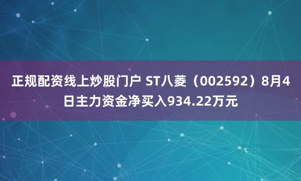 正规配资线上炒股门户 ST八菱（002592）8月4日主力资金净买入934.22万元