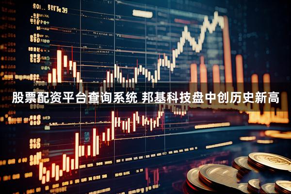 股票配资平台查询系统 邦基科技盘中创历史新高