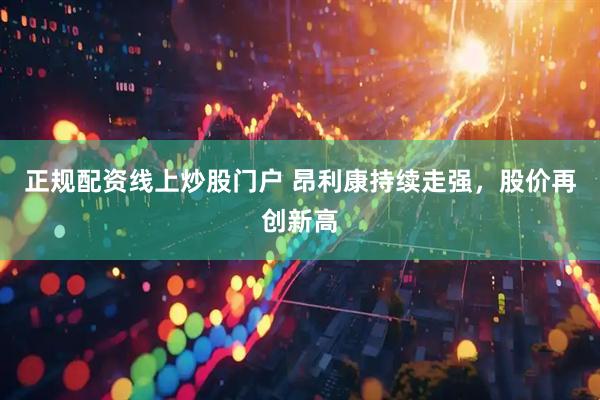 正规配资线上炒股门户 昂利康持续走强，股价再创新高