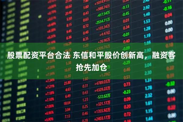 股票配资平台合法 东信和平股价创新高，融资客抢先加仓