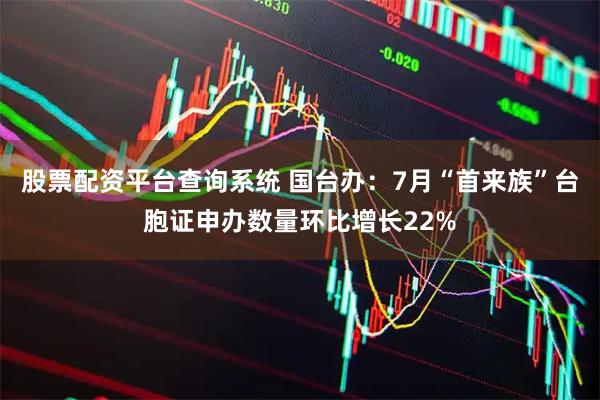 股票配资平台查询系统 国台办：7月“首来族”台胞证申办数量环比增长22%