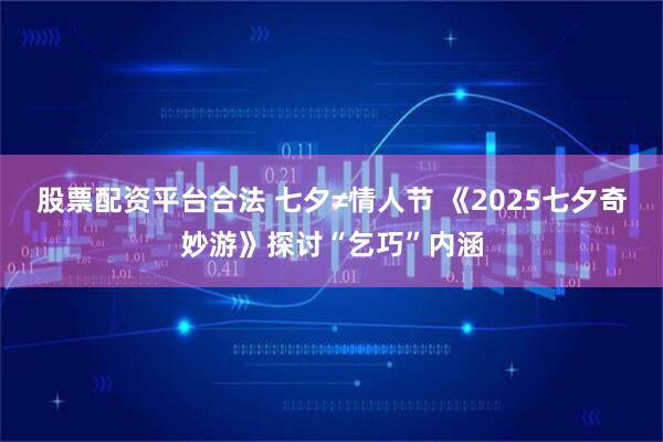 股票配资平台合法 七夕≠情人节 《2025七夕奇妙游》探讨“乞巧”内涵