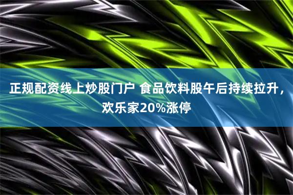 正规配资线上炒股门户 食品饮料股午后持续拉升，欢乐家20%涨停