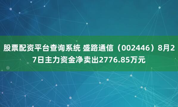 股票配资平台查询系统 盛路通信（002446）8月27日主力资金净卖出2776.85万元