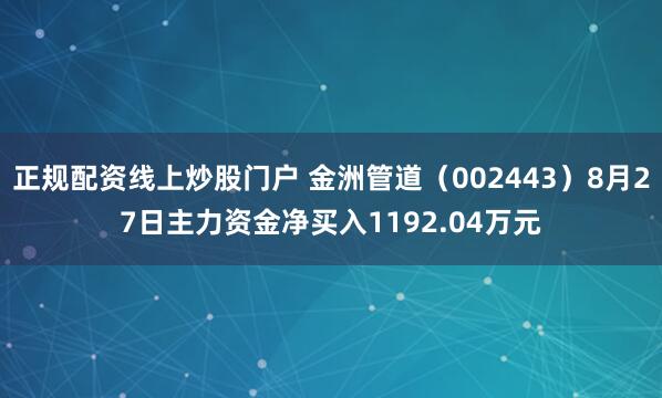 正规配资线上炒股门户 金洲管道（002443）8月27日主力资金净买入1192.04万元