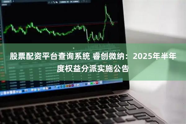 股票配资平台查询系统 睿创微纳：2025年半年度权益分派实施公告
