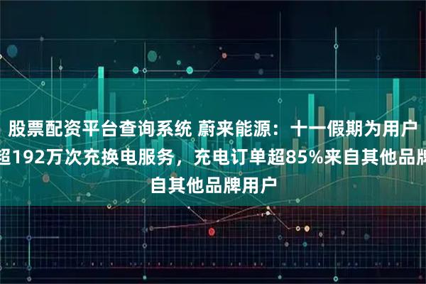 股票配资平台查询系统 蔚来能源：十一假期为用户提供超192万次充换电服务，充电订单超85%来自其他品牌用户