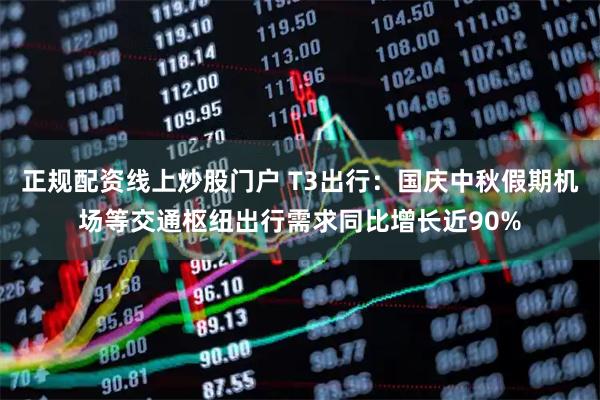 正规配资线上炒股门户 T3出行：国庆中秋假期机场等交通枢纽出行需求同比增长近90%