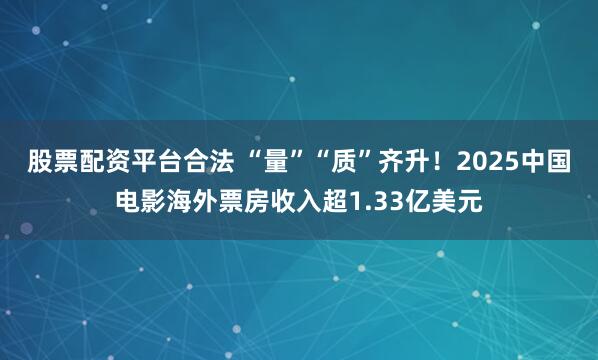 股票配资平台合法 “量”“质”齐升！2025中国电影海外票房收入超1.33亿美元