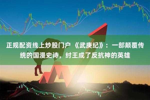 正规配资线上炒股门户 《武庚纪》：一部颠覆传统的国漫史诗，纣王成了反抗神的英雄
