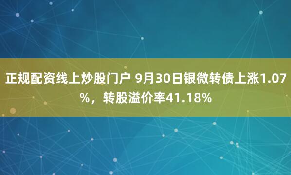 正规配资线上炒股门户 9月30日银微转债上涨1.07%，转股溢价率41.18%