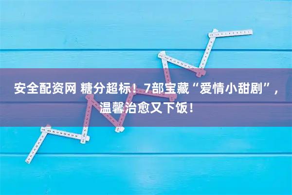 安全配资网 糖分超标！7部宝藏“爱情小甜剧”，温馨治愈又下饭！