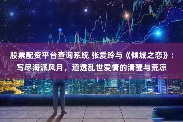 股票配资平台查询系统 张爱玲与《倾城之恋》：写尽海派风月，道透乱世爱情的清醒与荒凉