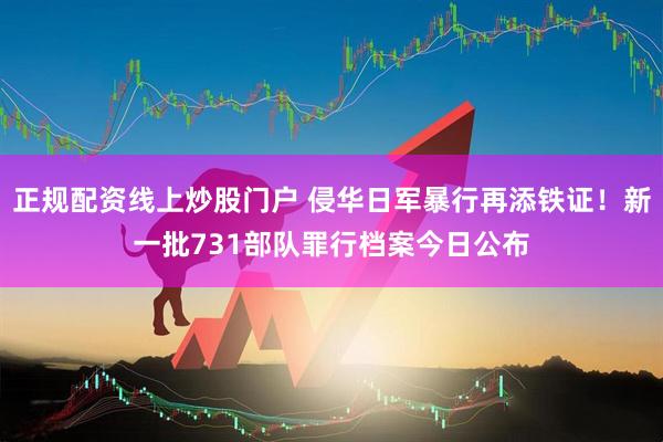 正规配资线上炒股门户 侵华日军暴行再添铁证！新一批731部队罪行档案今日公布