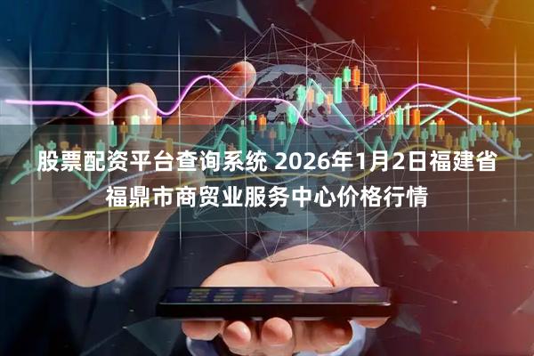 股票配资平台查询系统 2026年1月2日福建省福鼎市商贸业服务中心价格行情
