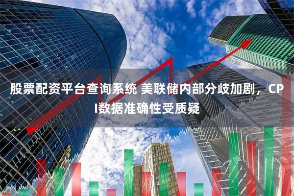 股票配资平台查询系统 美联储内部分歧加剧，CPI数据准确性受质疑