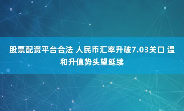 股票配资平台合法 人民币汇率升破7.03关口 温和升值势头望延续