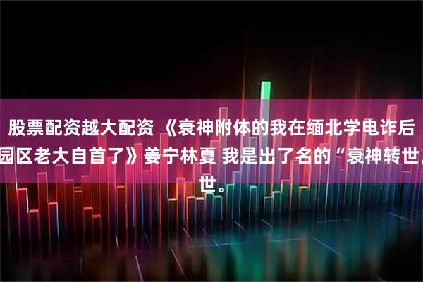 股票配资越大配资 《衰神附体的我在缅北学电诈后园区老大自首了》姜宁林夏 我是出了名的“衰神转世。