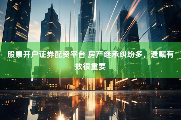 股票开户证券配资平台 房产继承纠纷多，遗嘱有效很重要