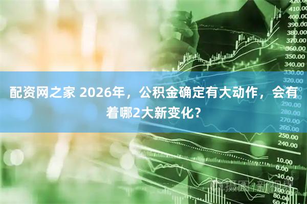 配资网之家 2026年，公积金确定有大动作，会有着哪2大新变化？