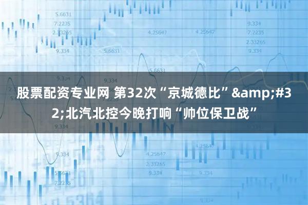 股票配资专业网 第32次“京城德比” 北汽北控今晚打响“帅位保卫战”