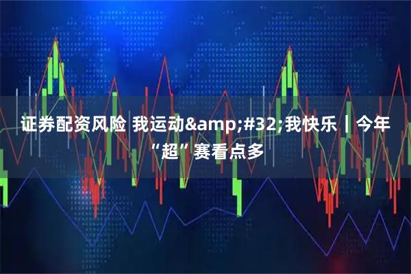 证券配资风险 我运动 我快乐｜今年“超”赛看点多