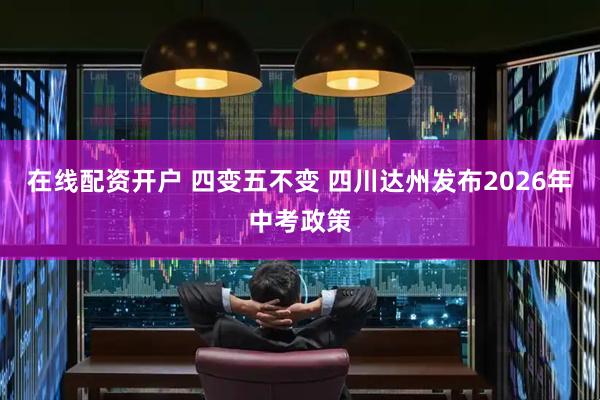 在线配资开户 四变五不变 四川达州发布2026年中考政策
