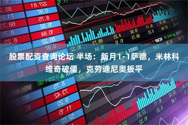 股票配资查询论坛 半场：新月1-1萨德，米林科维奇破僵，克劳迪尼奥扳平
