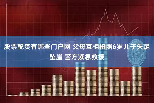 股票配资有哪些门户网 父母互相拍照6岁儿子失足坠崖 警方紧急救援