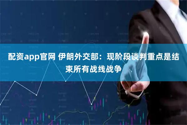 配资app官网 伊朗外交部：现阶段谈判重点是结束所有战线战争