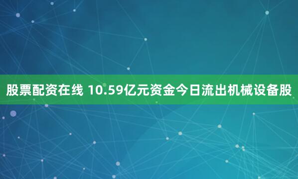 股票配资在线 10.59亿元资金今日流出机械设备股