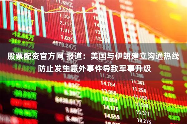股票配资官方网 报道：美国与伊朗建立沟通热线 防止发生意外事件导致军事升级
