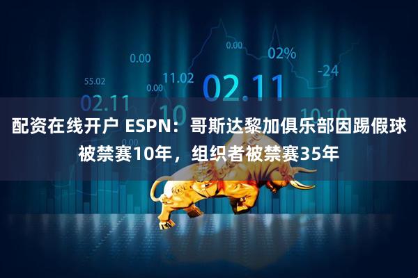 配资在线开户 ESPN：哥斯达黎加俱乐部因踢假球被禁赛10年，组织者被禁赛35年